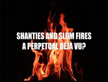 SHANTIES AND SLUM FIRES – A PERPETUAL DÉJÀ VU?